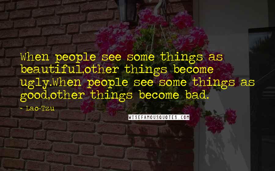 Lao-Tzu Quotes: When people see some things as beautiful,other things become ugly.When people see some things as good,other things become bad.