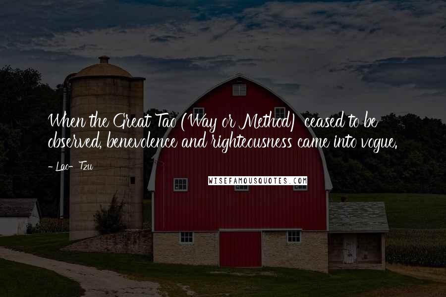 Lao-Tzu Quotes: When the Great Tao (Way or Method) ceased to be observed, benevolence and righteousness came into vogue.