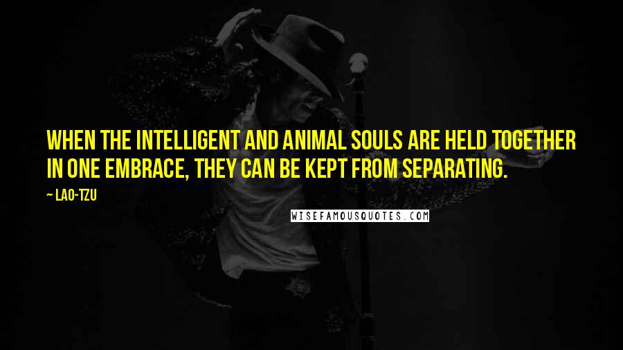 Lao-Tzu Quotes: When the intelligent and animal souls are held together in one embrace, they can be kept from separating.