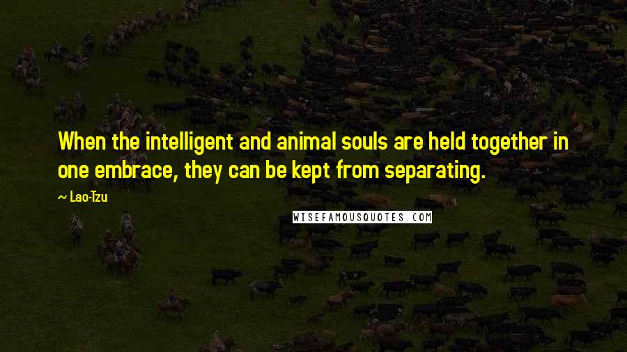 Lao-Tzu Quotes: When the intelligent and animal souls are held together in one embrace, they can be kept from separating.