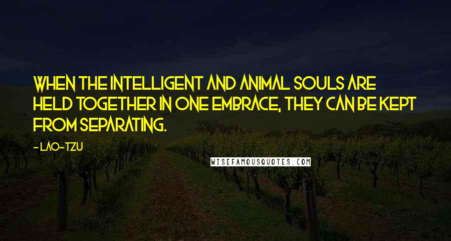 Lao-Tzu Quotes: When the intelligent and animal souls are held together in one embrace, they can be kept from separating.