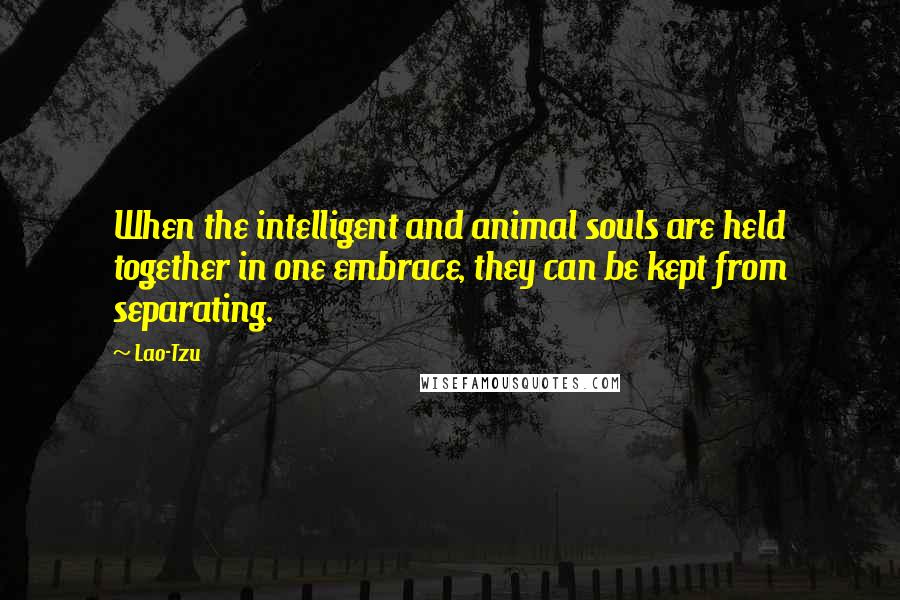 Lao-Tzu Quotes: When the intelligent and animal souls are held together in one embrace, they can be kept from separating.