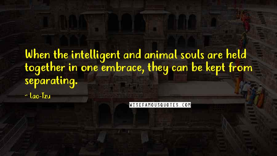 Lao-Tzu Quotes: When the intelligent and animal souls are held together in one embrace, they can be kept from separating.