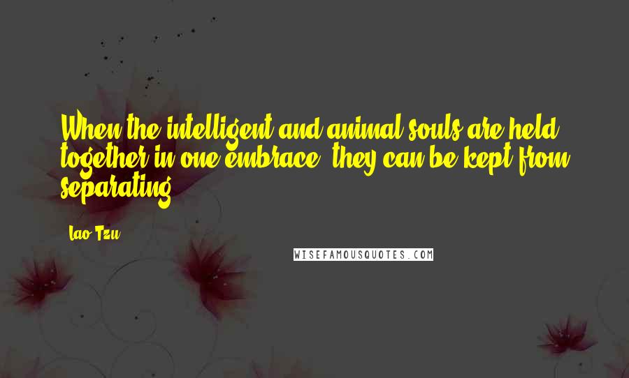Lao-Tzu Quotes: When the intelligent and animal souls are held together in one embrace, they can be kept from separating.
