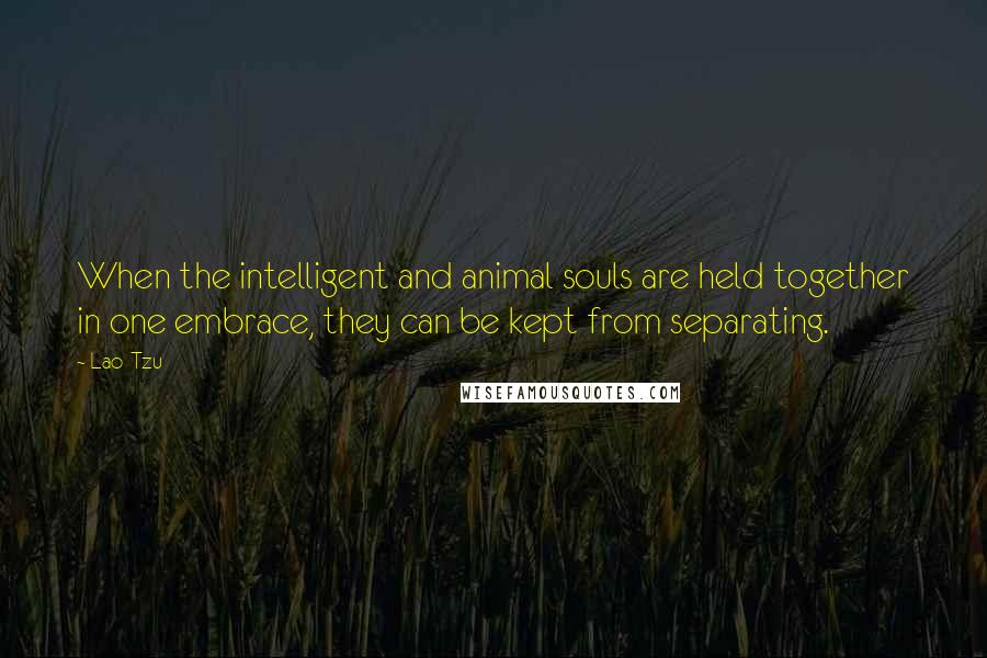 Lao-Tzu Quotes: When the intelligent and animal souls are held together in one embrace, they can be kept from separating.