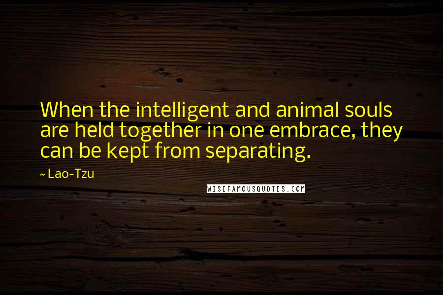 Lao-Tzu Quotes: When the intelligent and animal souls are held together in one embrace, they can be kept from separating.