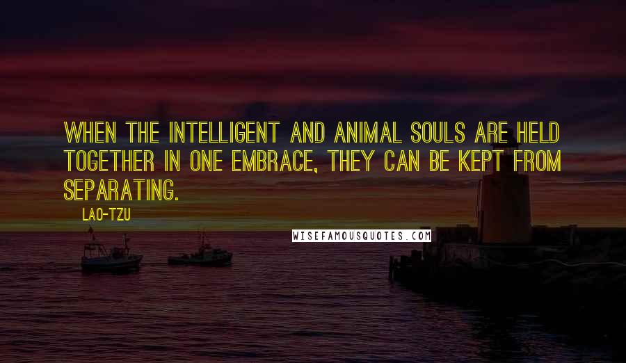 Lao-Tzu Quotes: When the intelligent and animal souls are held together in one embrace, they can be kept from separating.