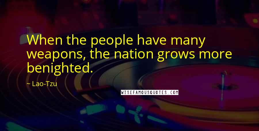 Lao-Tzu Quotes: When the people have many weapons, the nation grows more benighted.