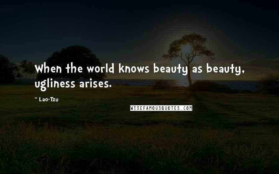 Lao-Tzu Quotes: When the world knows beauty as beauty, ugliness arises.