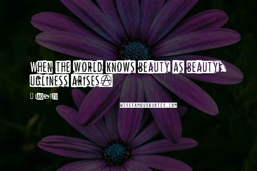 Lao-Tzu Quotes: When the world knows beauty as beauty, ugliness arises.