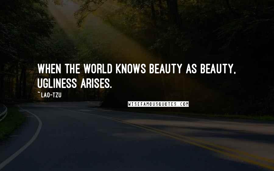 Lao-Tzu Quotes: When the world knows beauty as beauty, ugliness arises.