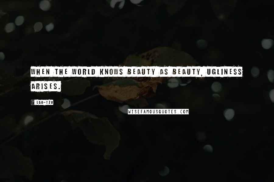 Lao-Tzu Quotes: When the world knows beauty as beauty, ugliness arises.