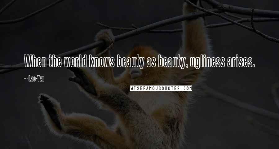 Lao-Tzu Quotes: When the world knows beauty as beauty, ugliness arises.