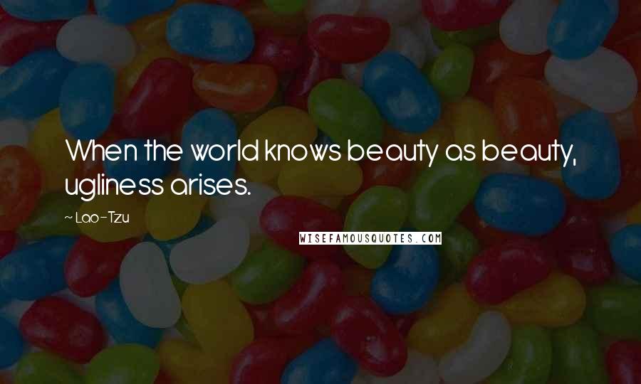 Lao-Tzu Quotes: When the world knows beauty as beauty, ugliness arises.