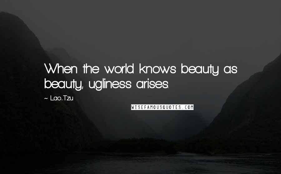 Lao-Tzu Quotes: When the world knows beauty as beauty, ugliness arises.