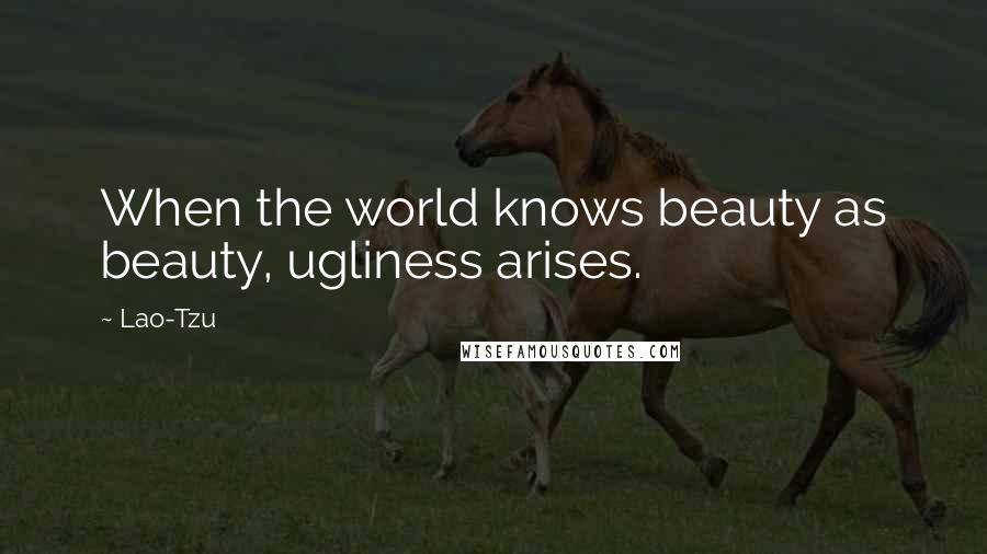 Lao-Tzu Quotes: When the world knows beauty as beauty, ugliness arises.