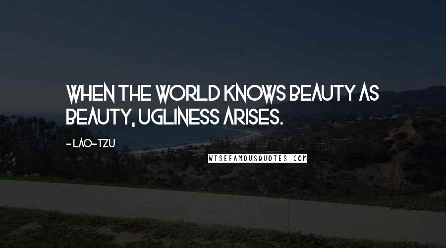 Lao-Tzu Quotes: When the world knows beauty as beauty, ugliness arises.