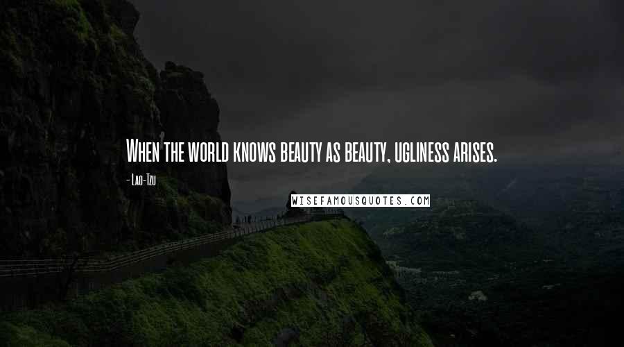 Lao-Tzu Quotes: When the world knows beauty as beauty, ugliness arises.