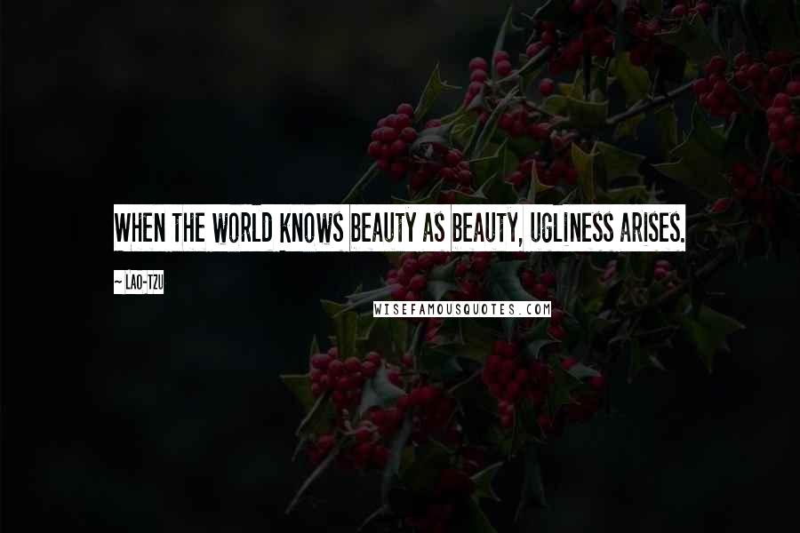 Lao-Tzu Quotes: When the world knows beauty as beauty, ugliness arises.