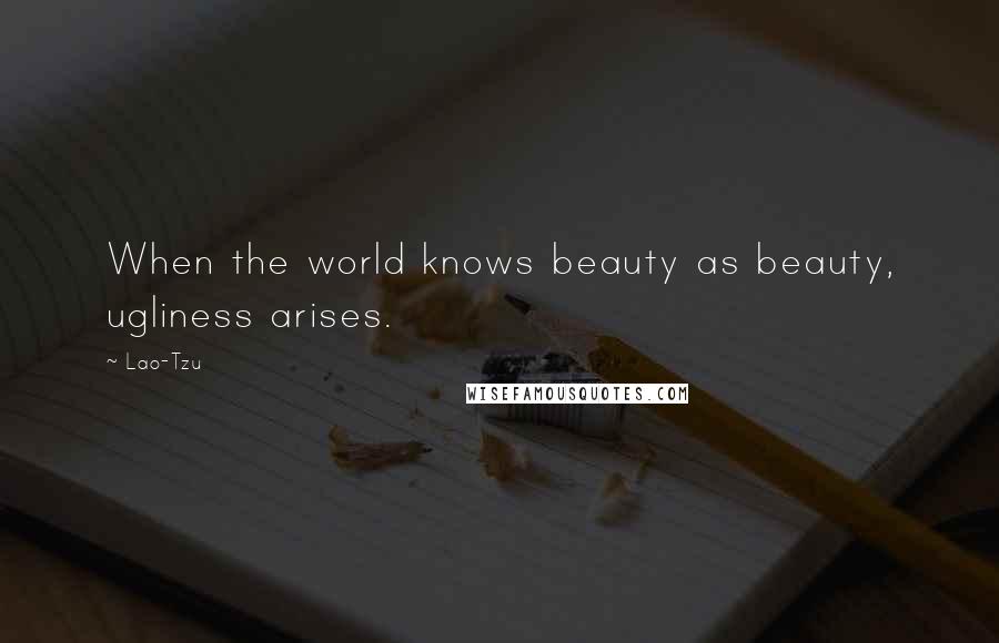 Lao-Tzu Quotes: When the world knows beauty as beauty, ugliness arises.