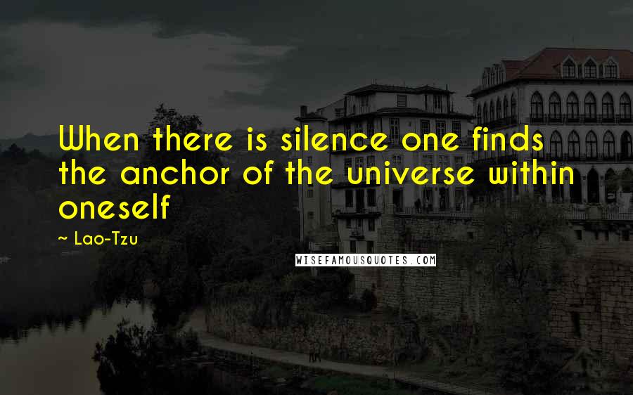 Lao-Tzu Quotes: When there is silence one finds the anchor of the universe within oneself