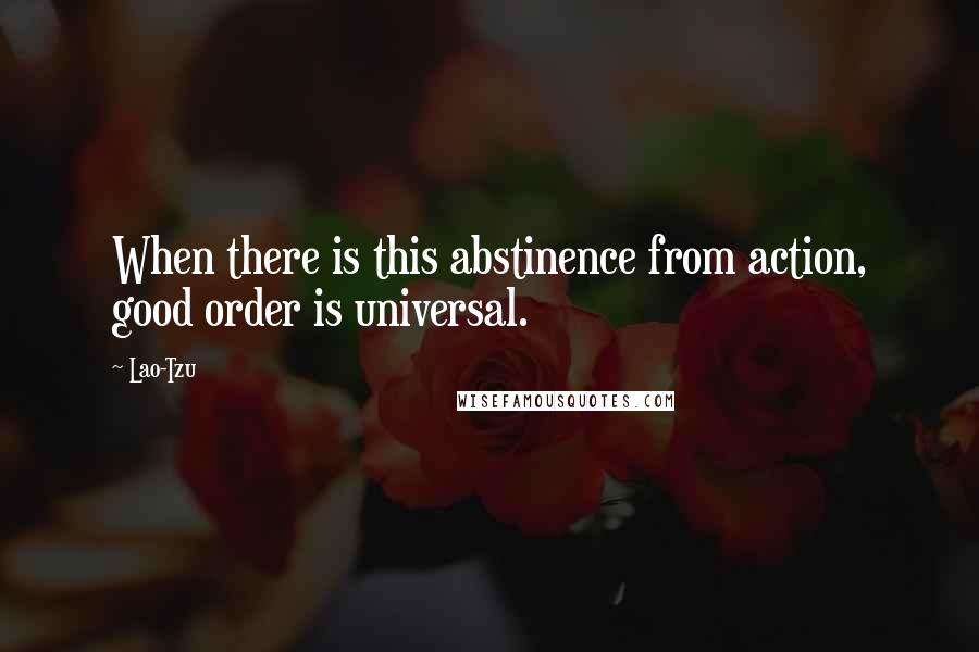 Lao-Tzu Quotes: When there is this abstinence from action, good order is universal.