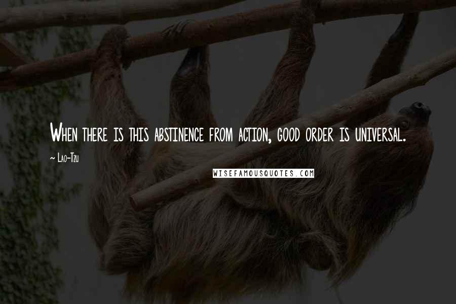 Lao-Tzu Quotes: When there is this abstinence from action, good order is universal.