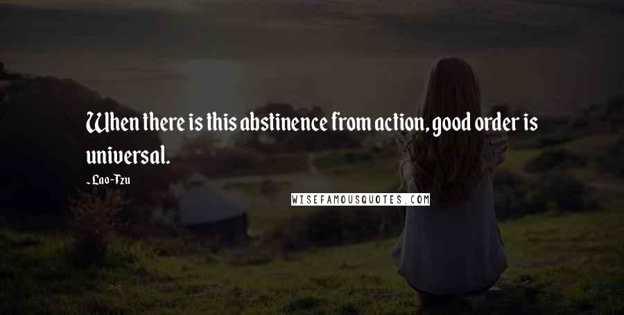 Lao-Tzu Quotes: When there is this abstinence from action, good order is universal.