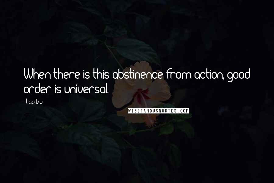 Lao-Tzu Quotes: When there is this abstinence from action, good order is universal.