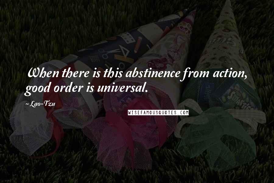 Lao-Tzu Quotes: When there is this abstinence from action, good order is universal.