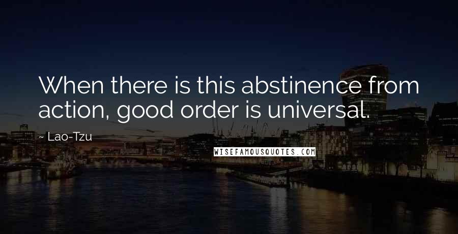 Lao-Tzu Quotes: When there is this abstinence from action, good order is universal.