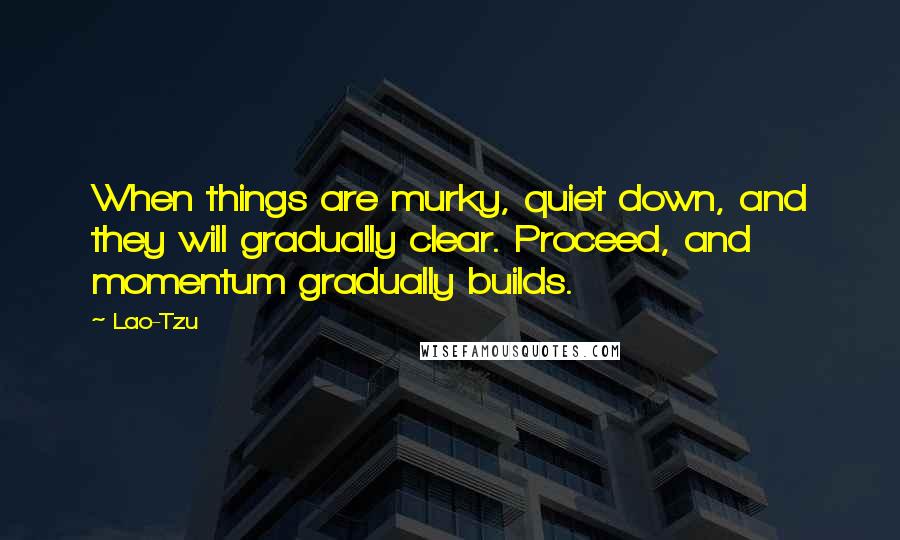 Lao-Tzu Quotes: When things are murky, quiet down, and they will gradually clear. Proceed, and momentum gradually builds.