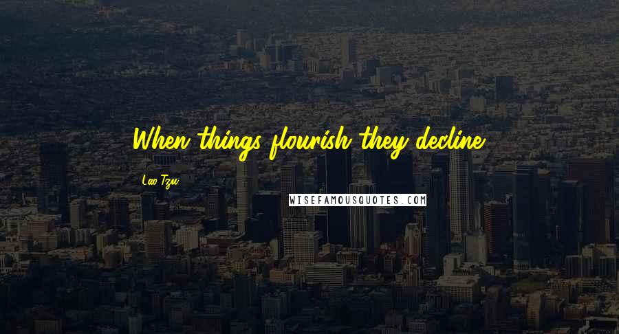 Lao-Tzu Quotes: When things flourish they decline.