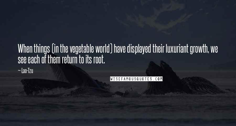 Lao-Tzu Quotes: When things (in the vegetable world) have displayed their luxuriant growth, we see each of them return to its root.