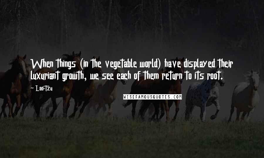 Lao-Tzu Quotes: When things (in the vegetable world) have displayed their luxuriant growth, we see each of them return to its root.