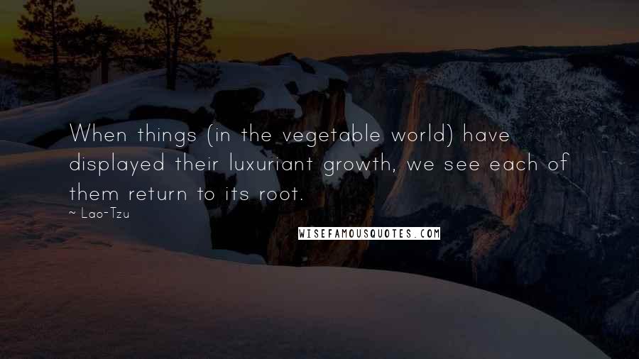 Lao-Tzu Quotes: When things (in the vegetable world) have displayed their luxuriant growth, we see each of them return to its root.