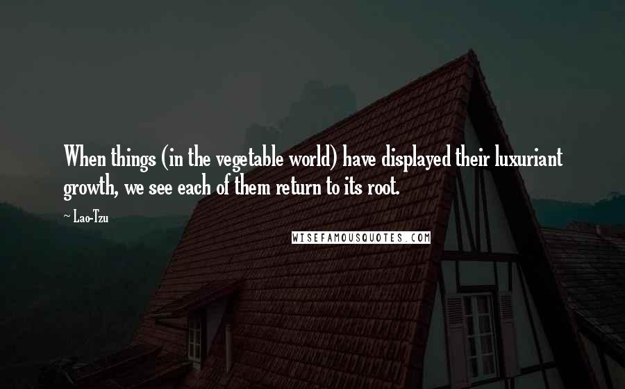 Lao-Tzu Quotes: When things (in the vegetable world) have displayed their luxuriant growth, we see each of them return to its root.