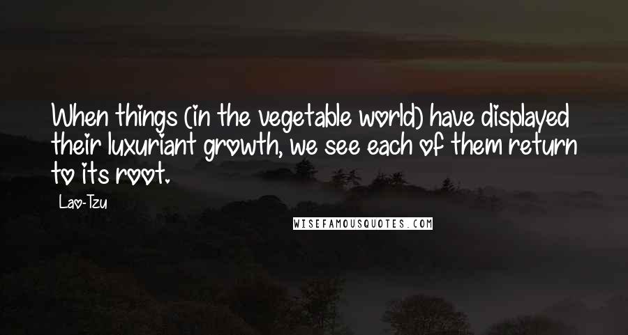 Lao-Tzu Quotes: When things (in the vegetable world) have displayed their luxuriant growth, we see each of them return to its root.