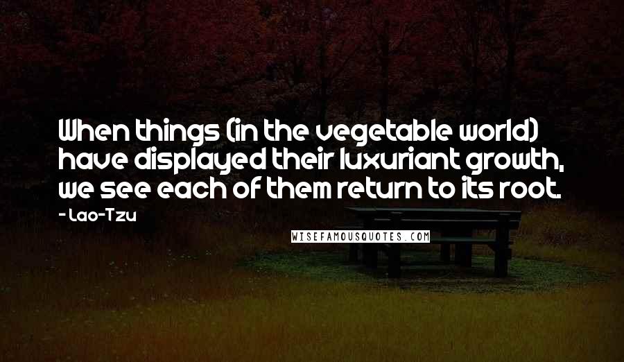 Lao-Tzu Quotes: When things (in the vegetable world) have displayed their luxuriant growth, we see each of them return to its root.