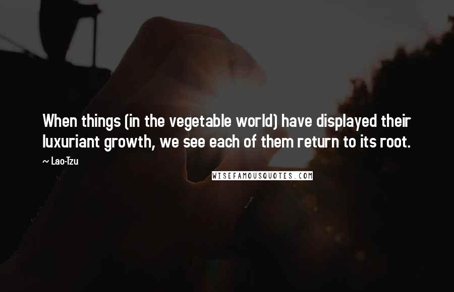 Lao-Tzu Quotes: When things (in the vegetable world) have displayed their luxuriant growth, we see each of them return to its root.