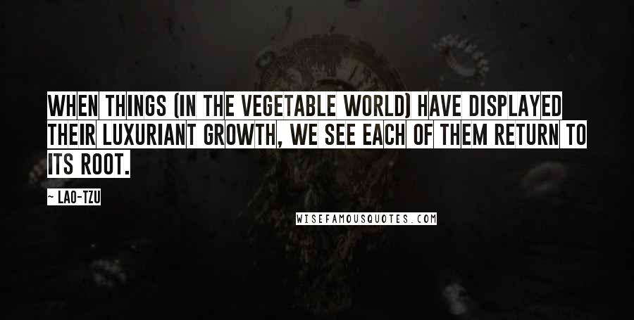 Lao-Tzu Quotes: When things (in the vegetable world) have displayed their luxuriant growth, we see each of them return to its root.