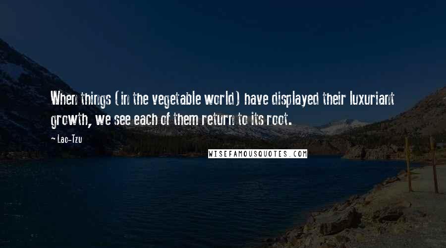 Lao-Tzu Quotes: When things (in the vegetable world) have displayed their luxuriant growth, we see each of them return to its root.