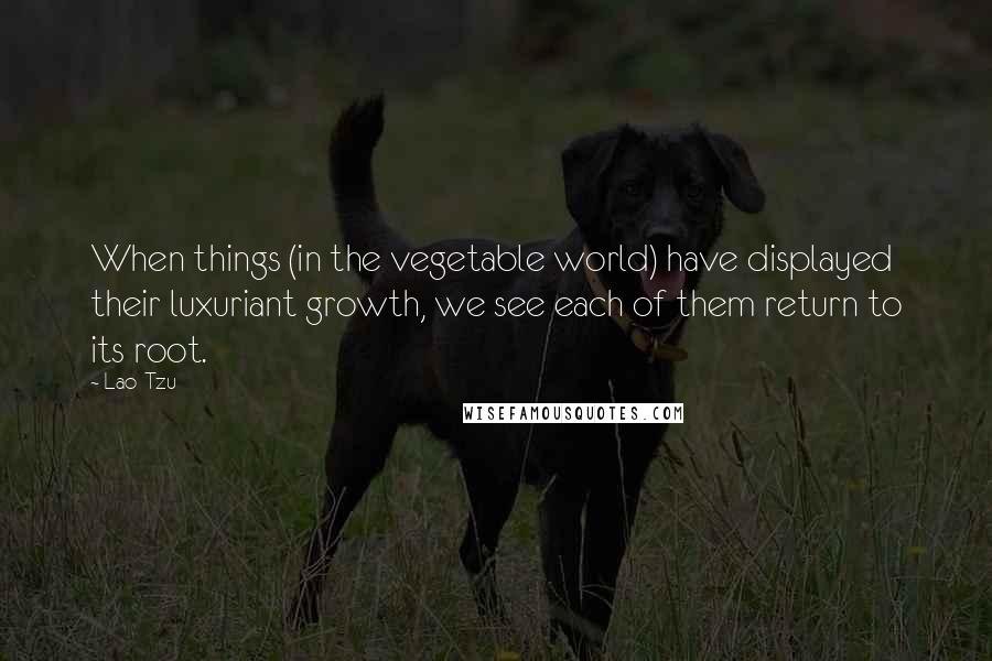 Lao-Tzu Quotes: When things (in the vegetable world) have displayed their luxuriant growth, we see each of them return to its root.