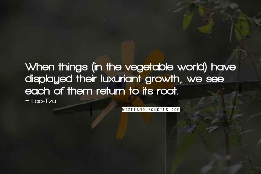 Lao-Tzu Quotes: When things (in the vegetable world) have displayed their luxuriant growth, we see each of them return to its root.