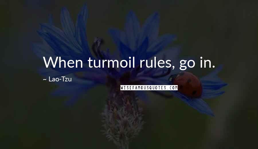 Lao-Tzu Quotes: When turmoil rules, go in.