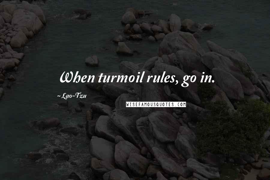 Lao-Tzu Quotes: When turmoil rules, go in.