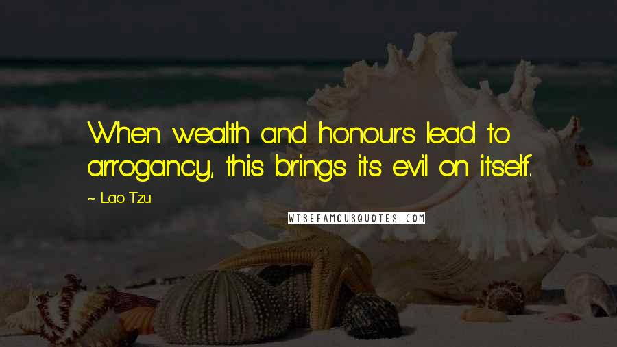 Lao-Tzu Quotes: When wealth and honours lead to arrogancy, this brings its evil on itself.