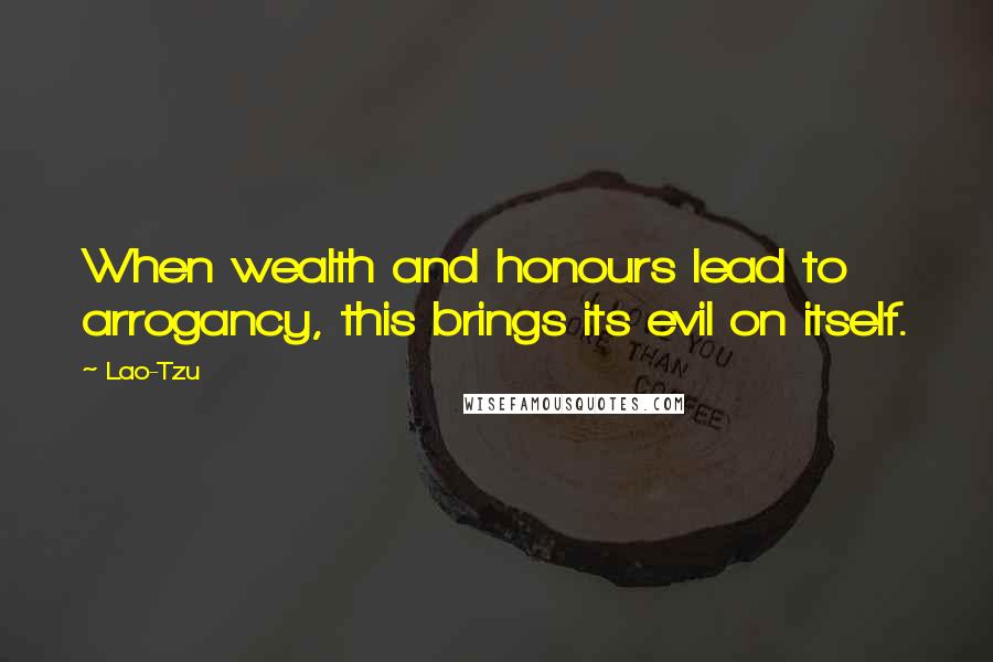 Lao-Tzu Quotes: When wealth and honours lead to arrogancy, this brings its evil on itself.