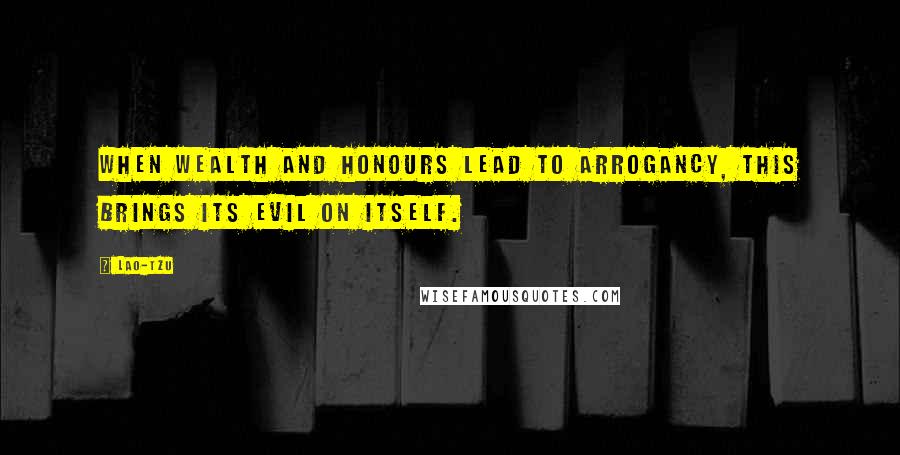 Lao-Tzu Quotes: When wealth and honours lead to arrogancy, this brings its evil on itself.