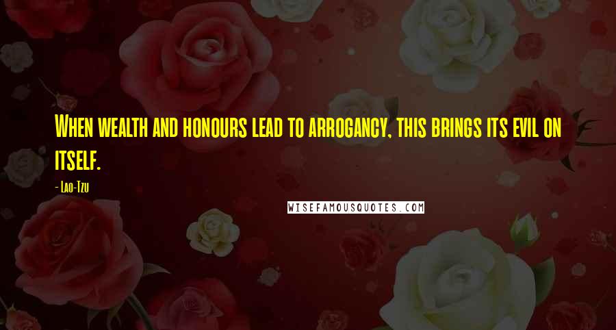 Lao-Tzu Quotes: When wealth and honours lead to arrogancy, this brings its evil on itself.